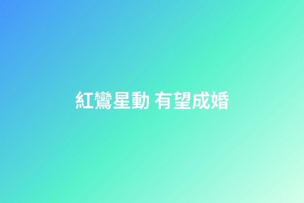 紅鸞星動 有望成婚